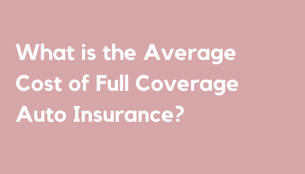 What is the Average Cost of Full Coverage Auto Insurance?