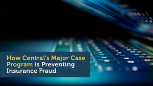 How Central’s Major Case Program is Preventing Insurance Fraud: a Q&A with Central’s Special Investigative Team