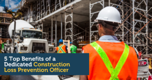 5 Top Benefits of a Dedicated Construction Loss Prevention Officer