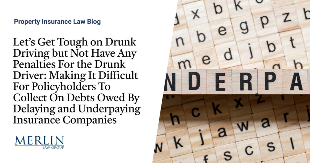 Let’s Get Tough on Drunk Driving but Not Have Any Penalties For the Drunk Driver: Making It Difficult For Policyholders To Collect On Debts Owed By Delaying and Underpaying Insurance Companies