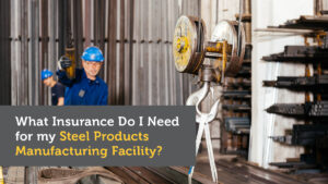 What Insurance Do I Need for My Steel Products Manufacturing Facility?